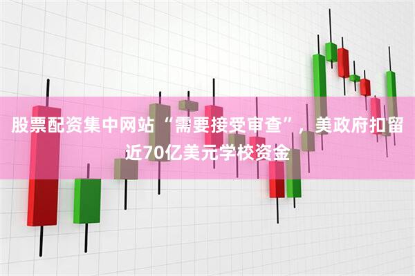 股票配资集中网站 “需要接受审查”，美政府扣留近70亿美元学校资金