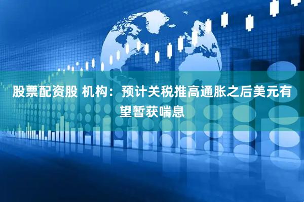 股票配资股 机构：预计关税推高通胀之后美元有望暂获喘息