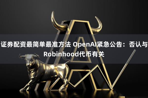 证券配资最简单最准方法 OpenAI紧急公告：否认与Robinhood代币有关