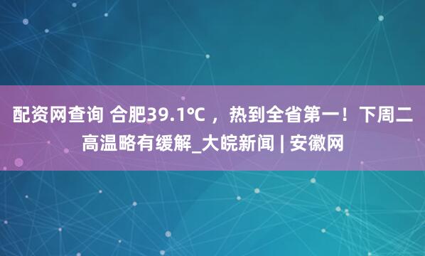 配资网查询 合肥39.1℃ ，热到全省第一！下周二高温略有缓解_大皖新闻 | 安徽网