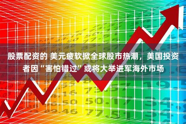股票配资的 美元疲软掀全球股市热潮，美国投资者因“害怕错过”或将大举进军海外市场