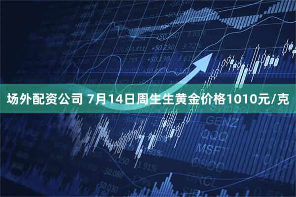场外配资公司 7月14日周生生黄金价格1010元/克
