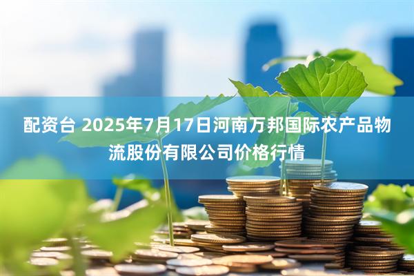 配资台 2025年7月17日河南万邦国际农产品物流股份有限公司价格行情