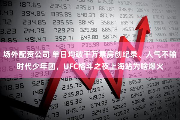 场外配资公司 单日均破千万票房创纪录、人气不输时代少年团，UFC格斗之夜上海站为啥爆火
