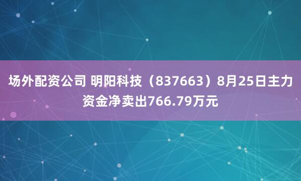场外配资公司 明阳科技（837663）8月25日主力资金净卖出766.79万元