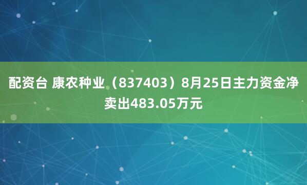 配资台 康农种业（837403）8月25日主力资金净卖出483.05万元