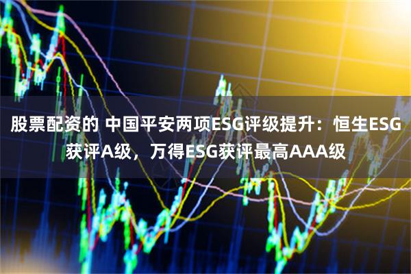 股票配资的 中国平安两项ESG评级提升：恒生ESG获评A级，万得ESG获评最高AAA级