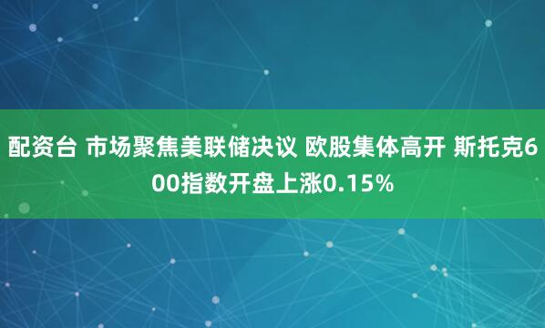 配资台 市场聚焦美联储决议 欧股集体高开 斯托克600指数开盘上涨0.15%