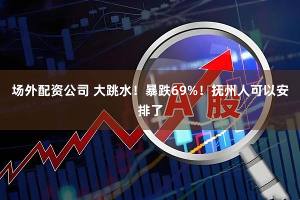 场外配资公司 大跳水！暴跌69%！抚州人可以安排了