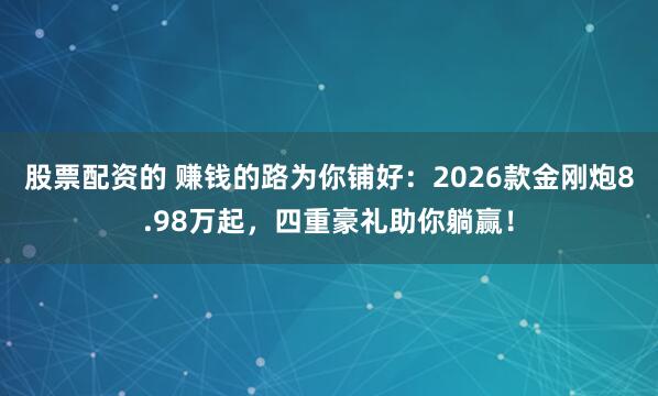 股票配资的 赚钱的路为你铺好：2026款金刚炮8.98万起，四重豪礼助你躺赢！