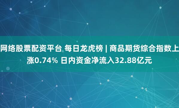 网络股票配资平台 每日龙虎榜 | 商品期货综合指数上涨0.74% 日内资金净流入32.88亿元